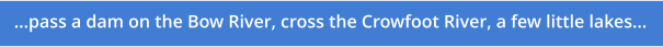 ...pass a dam on the Bow River, cross the Crowfoot River, a few little lakes...